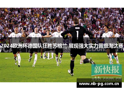2024欧洲杯德国队狂胜苏格兰 展现强大实力晋级淘汰赛