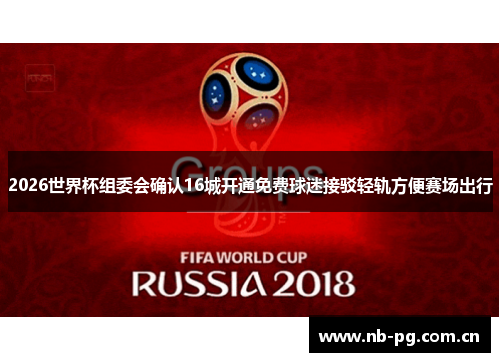 2026世界杯组委会确认16城开通免费球迷接驳轻轨方便赛场出行