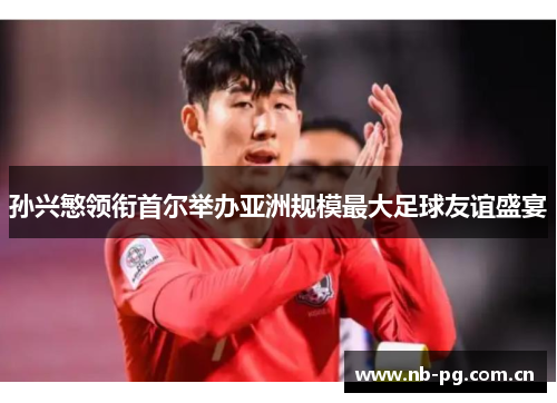 孙兴慜领衔首尔举办亚洲规模最大足球友谊盛宴